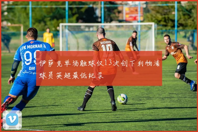 伊萨克单场触球仅13次创下利物浦球员英超最低纪录