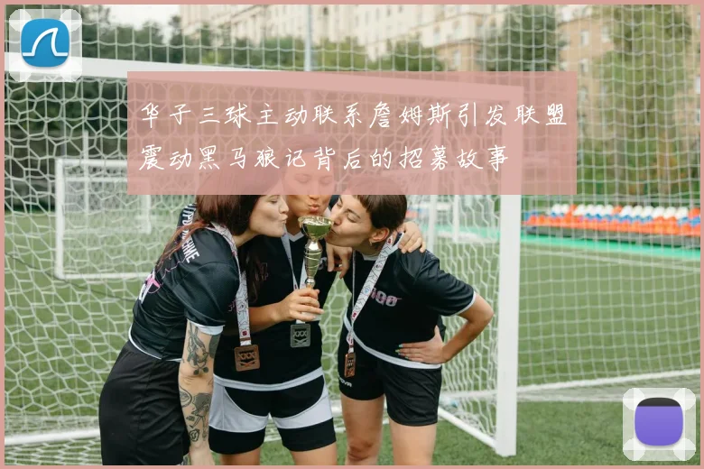 华子三球主动联系詹姆斯引发联盟震动黑马狼记背后的招募故事