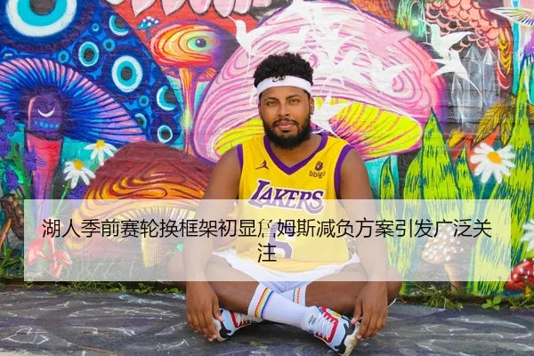 湖人季前赛轮换框架初显詹姆斯减负方案引发广泛关注