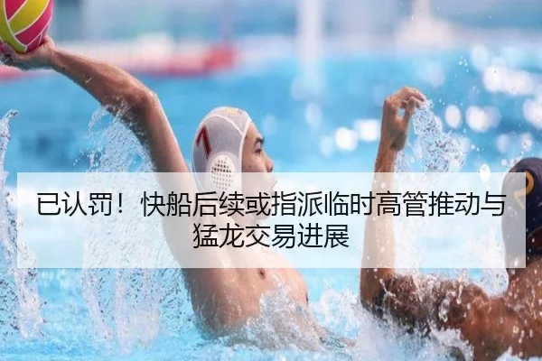 已认罚！快船后续或指派临时高管推动与猛龙交易进展